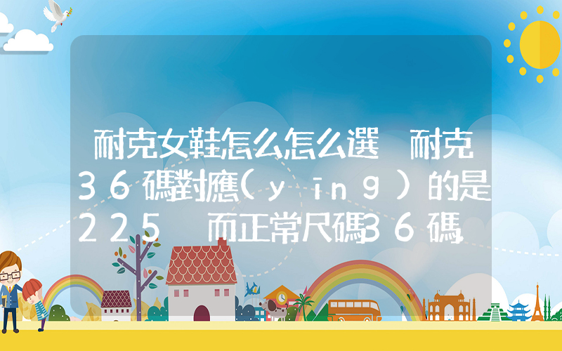 耐克女鞋怎么怎么選 耐克36碼對應(yīng)的是225 而正常尺碼36碼…插圖